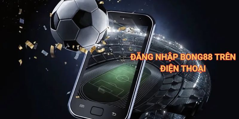 Hướng dẫn 5 bước đăng nhập Bong88 cụ thể, chính xác 2 Đăng nhập Bong88 trên điện thoại