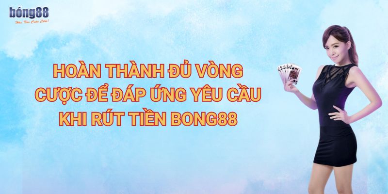 Hướng dẫn rút tiền Bong88 nhanh gọn lẹ 3 Hoàn thành đủ vòng cược để đáp ứng yêu cầu khi rút tiền Bong88
